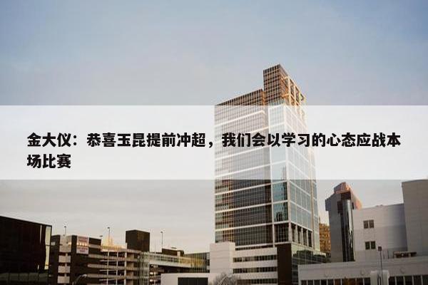 金大仪：恭喜玉昆提前冲超，我们会以学习的心态应战本场比赛