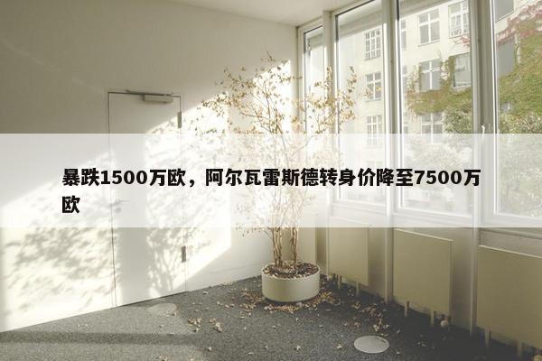 暴跌1500万欧，阿尔瓦雷斯德转身价降至7500万欧