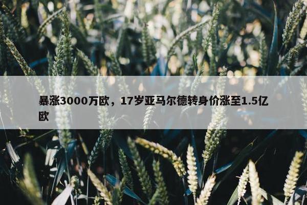 暴涨3000万欧，17岁亚马尔德转身价涨至1.5亿欧