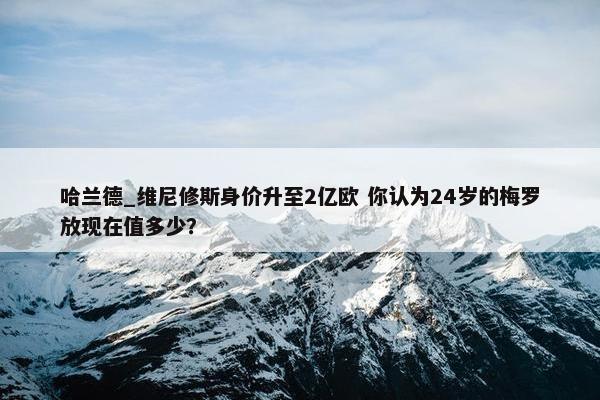 哈兰德_维尼修斯身价升至2亿欧 你认为24岁的梅罗放现在值多少？