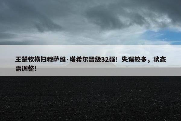 王楚钦横扫穆萨维·塔希尔晋级32强！失误较多，状态需调整！