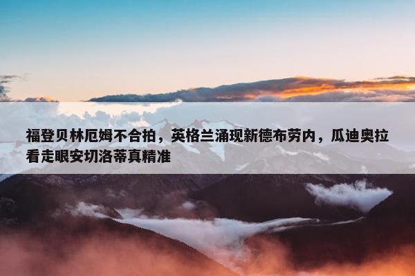 福登贝林厄姆不合拍，英格兰涌现新德布劳内，瓜迪奥拉看走眼安切洛蒂真精准