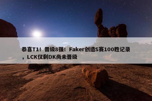 恭喜T1！晋级8强！Faker创造S赛100胜记录，LCK仅剩DK尚未晋级