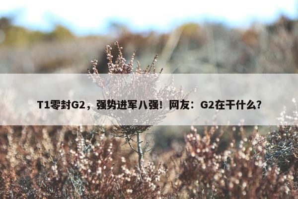 T1零封G2，强势进军八强！网友：G2在干什么？