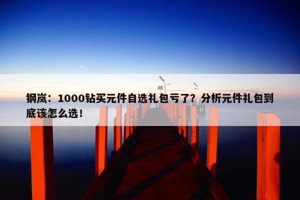 钢岚：1000钻买元件自选礼包亏了？分析元件礼包到底该怎么选！