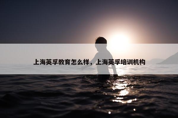 上海英孚教育怎么样，上海英孚培训机构