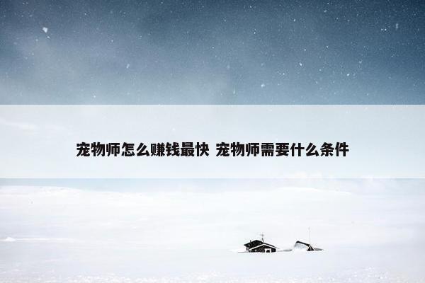 宠物师怎么赚钱最快 宠物师需要什么条件