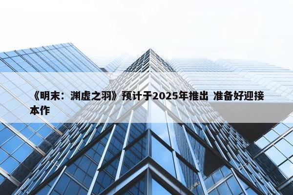 《明末：渊虚之羽》预计于2025年推出 准备好迎接本作