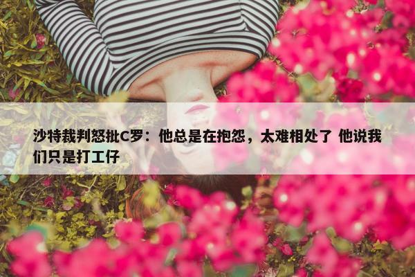 沙特裁判怒批C罗：他总是在抱怨，太难相处了 他说我们只是打工仔