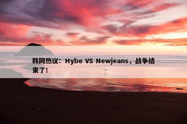 韩网热议：Hybe VS Newjeans，战争结束了！