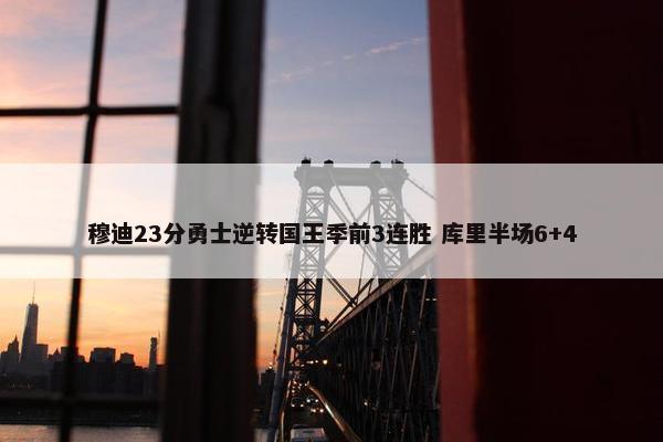 穆迪23分勇士逆转国王季前3连胜 库里半场6+4