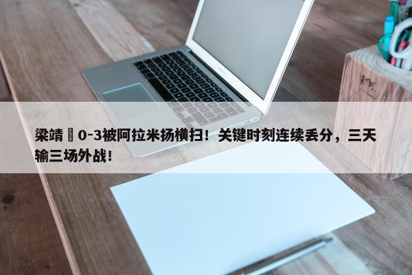 梁靖崑0-3被阿拉米扬横扫！关键时刻连续丢分，三天输三场外战！