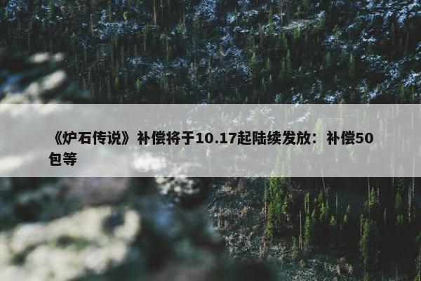 《炉石传说》补偿将于10.17起陆续发放：补偿50包等