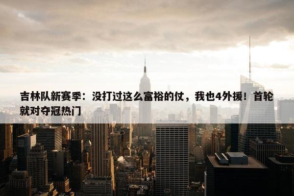 吉林队新赛季：没打过这么富裕的仗，我也4外援！首轮就对夺冠热门