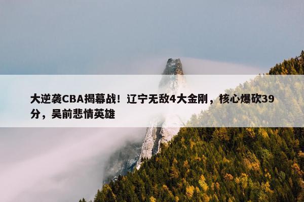 大逆袭CBA揭幕战！辽宁无敌4大金刚，核心爆砍39分，吴前悲情英雄