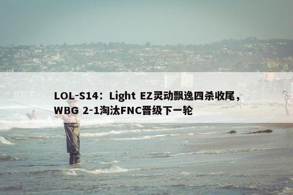 LOL-S14：Light EZ灵动飘逸四杀收尾，WBG 2-1淘汰FNC晋级下一轮