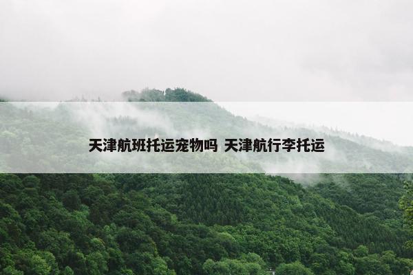 天津航班托运宠物吗 天津航行李托运