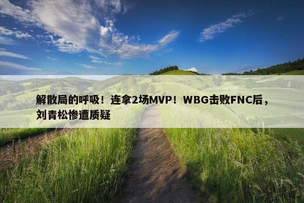 解散局的呼吸！连拿2场MVP！WBG击败FNC后，刘青松惨遭质疑