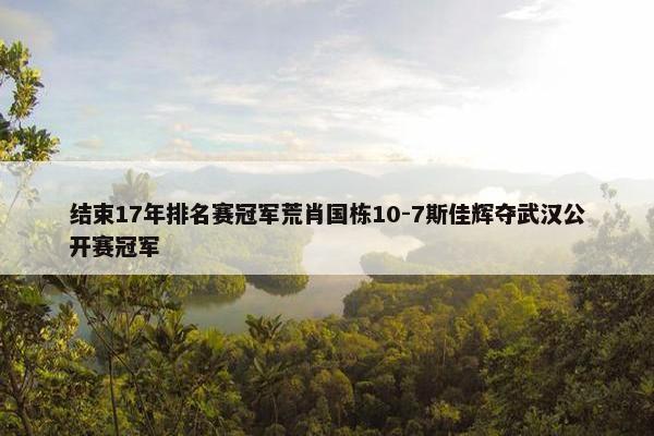 结束17年排名赛冠军荒肖国栋10-7斯佳辉夺武汉公开赛冠军