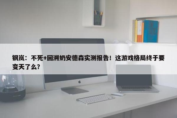 钢岚：不死+回溯奶安德森实测报告！这游戏格局终于要变天了么？