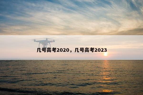 几号高考2020，几号高考2023