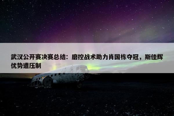 武汉公开赛决赛总结：磨控战术助力肖国栋夺冠，斯佳辉优势遭压制