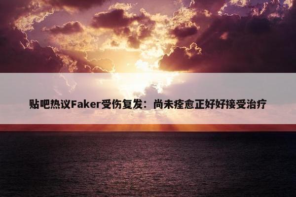 贴吧热议Faker受伤复发：尚未痊愈正好好接受治疗