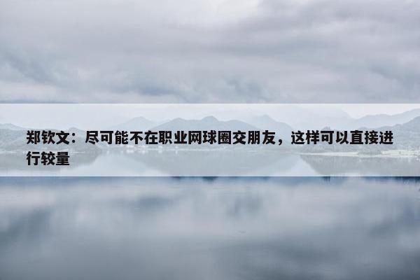 郑钦文：尽可能不在职业网球圈交朋友，这样可以直接进行较量