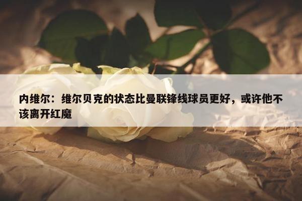 内维尔：维尔贝克的状态比曼联锋线球员更好，或许他不该离开红魔