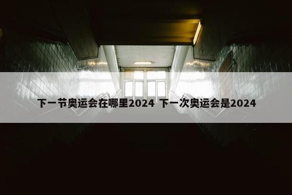 下一节奥运会在哪里2024 下一次奥运会是2024