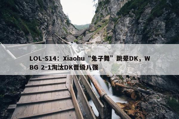 LOL-S14：Xiaohu“兔子舞”跳晕DK，WBG 2-1淘汰DK晋级八强