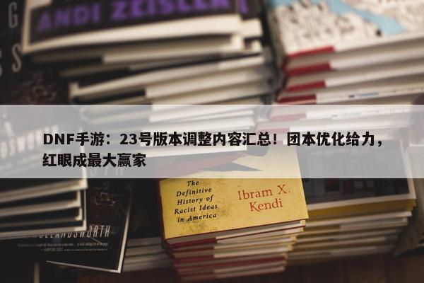 DNF手游：23号版本调整内容汇总！团本优化给力，红眼成最大赢家