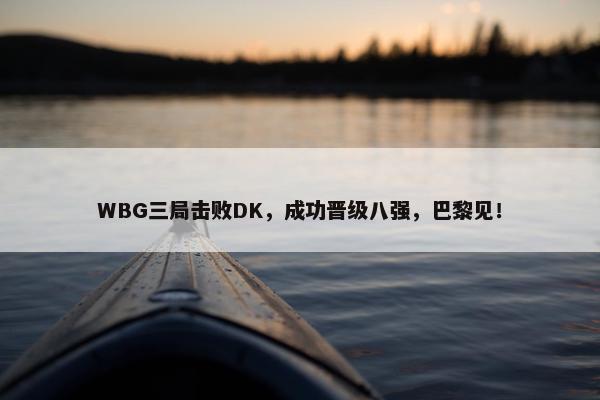 WBG三局击败DK，成功晋级八强，巴黎见！