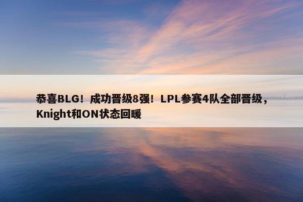 恭喜BLG！成功晋级8强！LPL参赛4队全部晋级，Knight和ON状态回暖