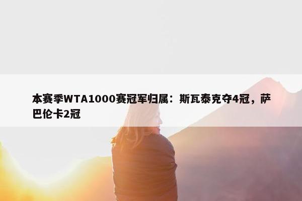 本赛季WTA1000赛冠军归属：斯瓦泰克夺4冠，萨巴伦卡2冠