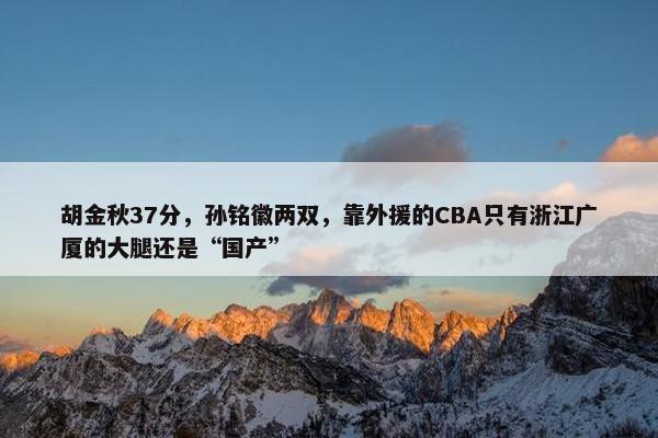 胡金秋37分，孙铭徽两双，靠外援的CBA只有浙江广厦的大腿还是“国产”