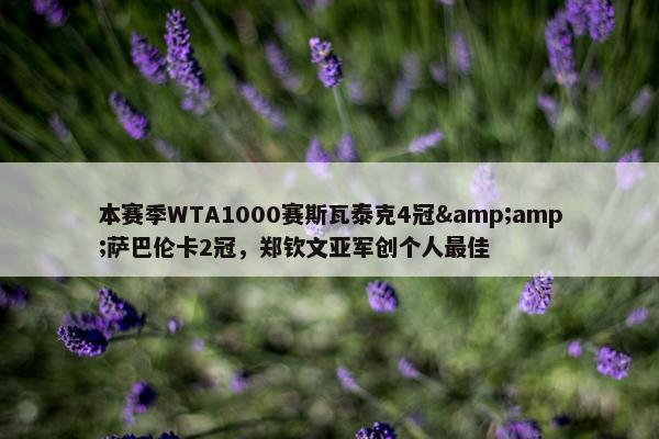 本赛季WTA1000赛斯瓦泰克4冠&amp;萨巴伦卡2冠，郑钦文亚军创个人最佳