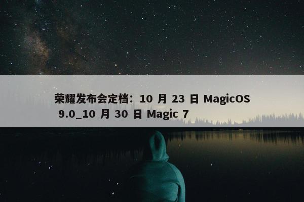 荣耀发布会定档：10 月 23 日 MagicOS 9.0_10 月 30 日 Magic 7