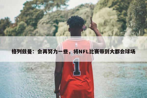 格列兹曼：会再努力一些，将NFL比赛带到大都会球场