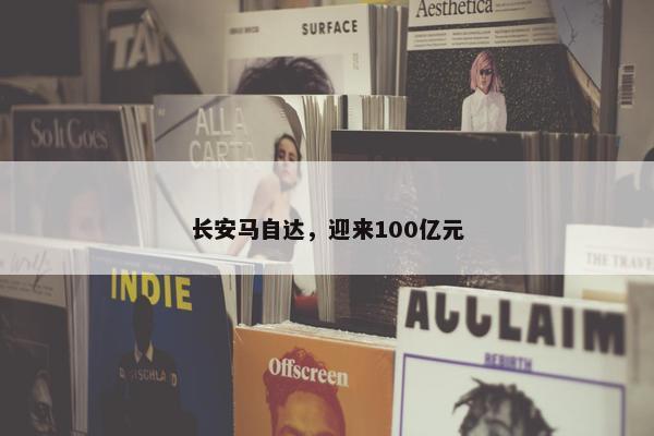 长安马自达，迎来100亿元