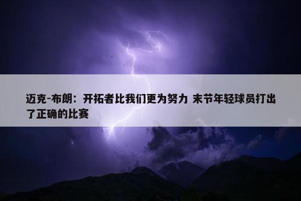 迈克-布朗：开拓者比我们更为努力 末节年轻球员打出了正确的比赛