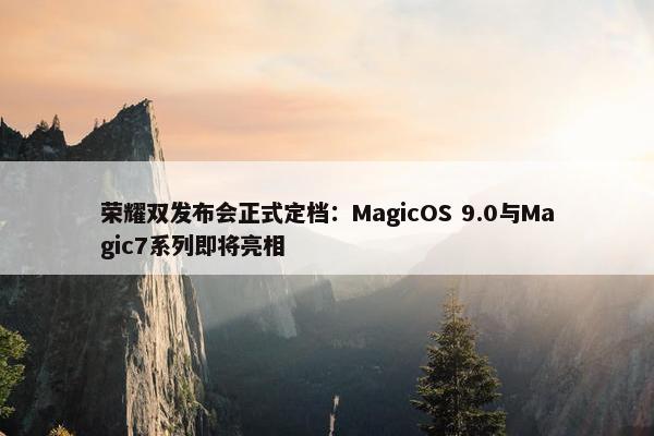 荣耀双发布会正式定档：MagicOS 9.0与Magic7系列即将亮相