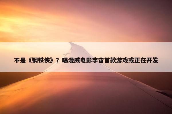 不是《钢铁侠》？曝漫威电影宇宙首款游戏或正在开发