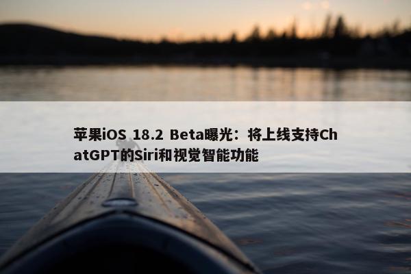 苹果iOS 18.2 Beta曝光：将上线支持ChatGPT的Siri和视觉智能功能