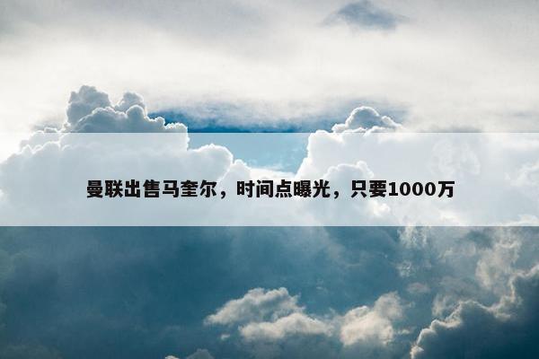 曼联出售马奎尔，时间点曝光，只要1000万