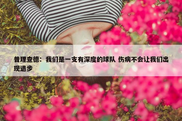 普理查德：我们是一支有深度的球队 伤病不会让我们出现退步