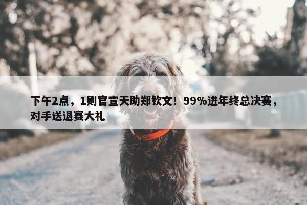 下午2点，1则官宣天助郑钦文！99%进年终总决赛，对手送退赛大礼