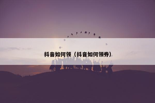 抖音如何领（抖音如何领券）