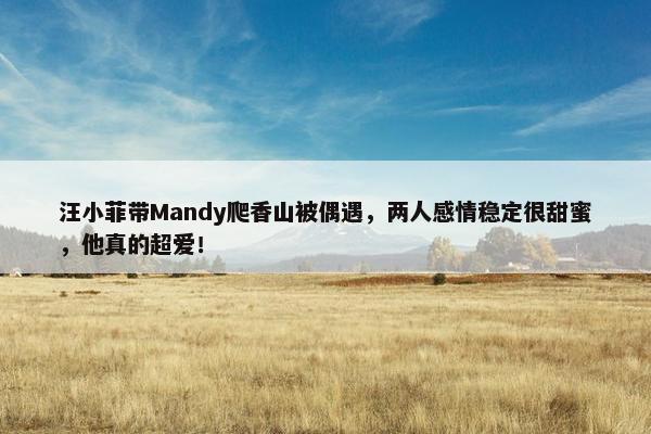 汪小菲带Mandy爬香山被偶遇，两人感情稳定很甜蜜，他真的超爱！