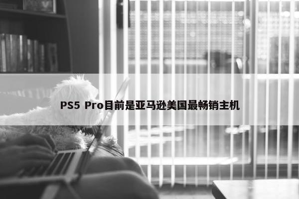 PS5 Pro目前是亚马逊美国最畅销主机